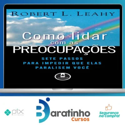 Como Lidar Com As Preocupações: Sete Passos Para Impedir Que Elas Paralisem Você - Robert L. Leahy